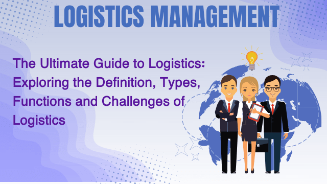 Exploring the Logistics Types, Logistics Functions, Definitions, and logistics Challenges